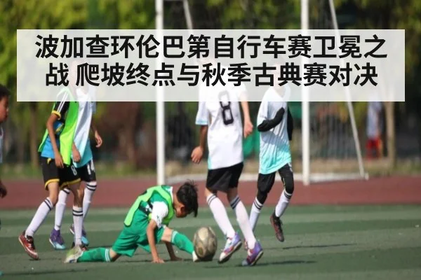 波加查环伦巴第自行车赛卫冕之战 爬坡终点与秋季古典赛对决（c7c7.vip，c7c7.app）